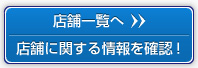 店舗一覧へ　店舗に関する情報を確認！
